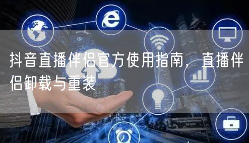 抖音直播伴侣官方使用指南，直播伴侣卸载与重装