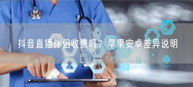 抖音直播伴侣收费吗？苹果安卓差异说明
