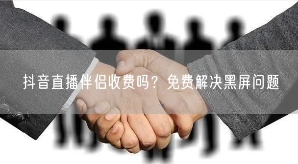 抖音直播伴侣收费吗？免费解决黑屏问题