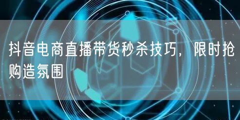 抖音电商直播带货秒杀技巧，限时抢购造氛围