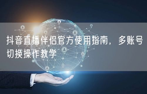 抖音直播伴侣官方使用指南，多账号切换操作教学