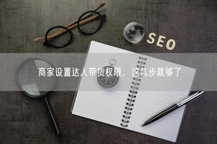 商家设置达人带货权限，这几步就够了