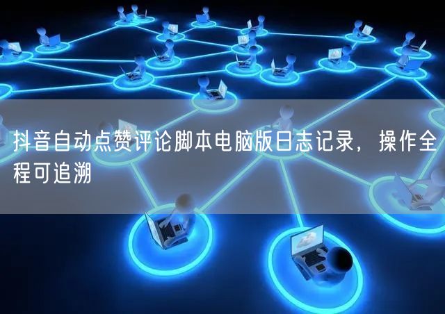 抖音自动点赞评论脚本电脑版日志记录，操作全程可追溯