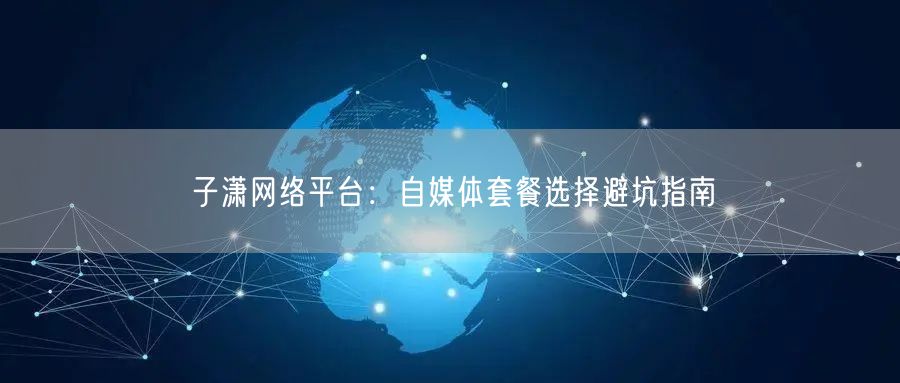 子潇网络平台：自媒体套餐选择避坑指南