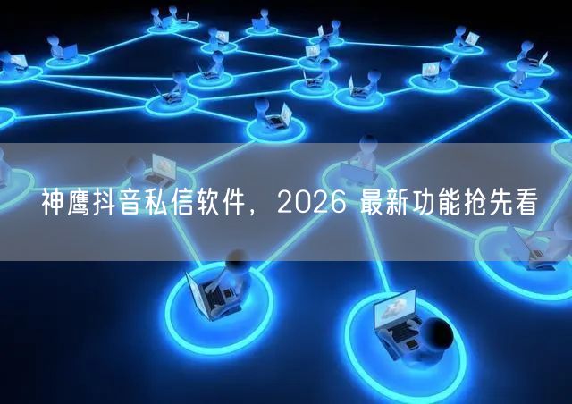 神鹰抖音私信软件，2026 最新功能抢先看
