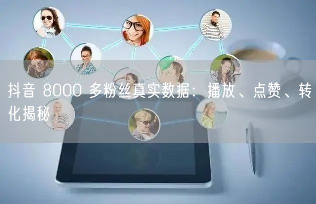 抖音 8000 多粉丝真实数据：播放、点赞、转化揭秘