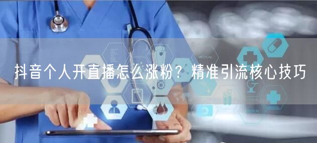 抖音个人开直播怎么涨粉？精准引流核心技巧