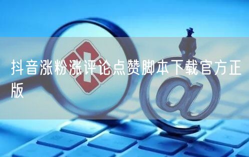 抖音涨粉涨评论点赞脚本下载官方正版