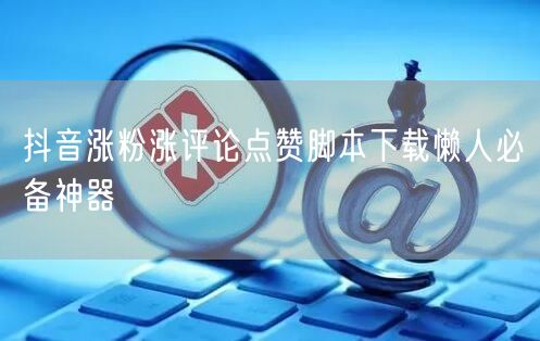 抖音涨粉涨评论点赞脚本下载懒人必备神器