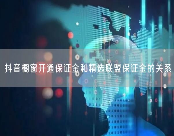 抖音橱窗开通保证金和精选联盟保证金的关系