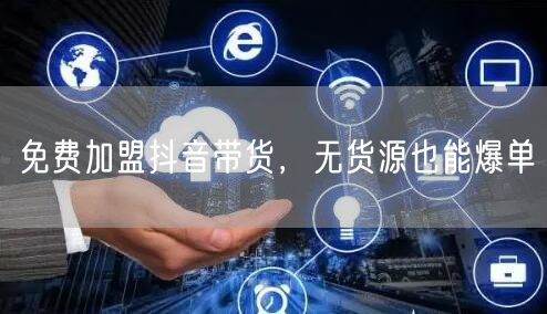 免费加盟抖音带货，无货源也能爆单