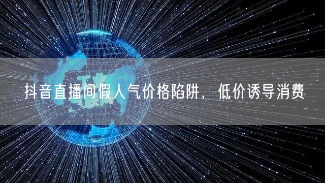 抖音直播间假人气价格陷阱，低价诱导消费