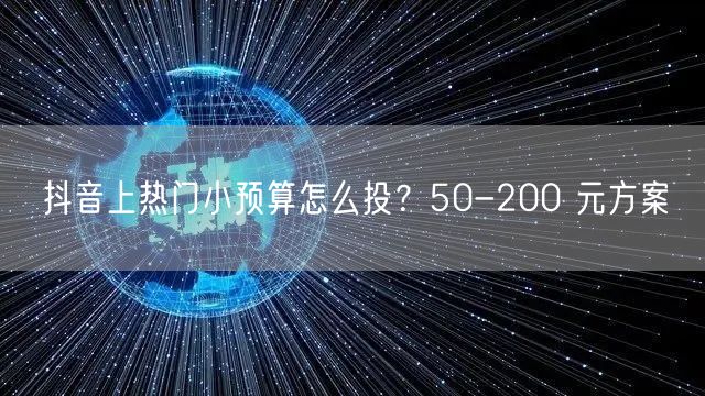 抖音上热门小预算怎么投？50-200 元方案