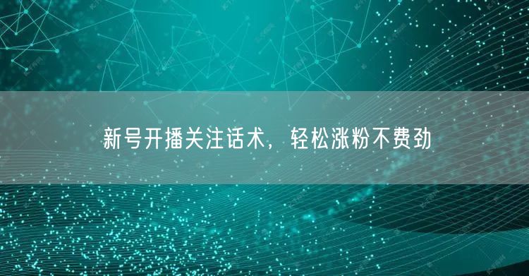 新号开播关注话术，轻松涨粉不费劲