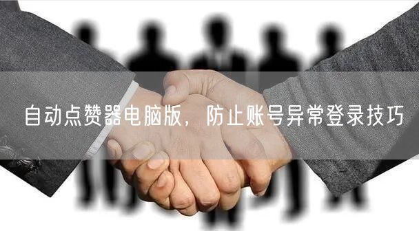 自动点赞器电脑版，防止账号异常登录技巧