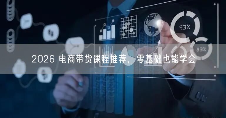 2026 电商带货课程推荐，零基础也能学会