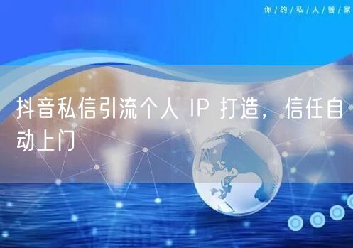 抖音私信引流个人 IP 打造，信任自动上门
