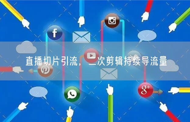 直播切片引流，二次剪辑持续导流量