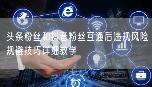 头条粉丝和抖音粉丝互通后违规风险规避技巧详细教学