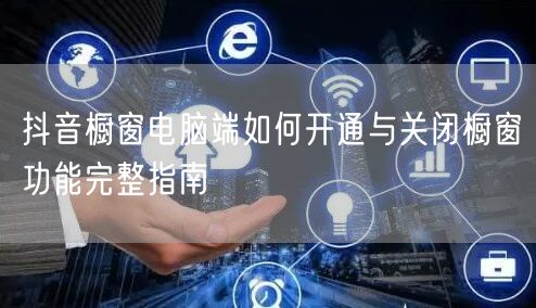 抖音橱窗电脑端如何开通与关闭橱窗功能完整指南