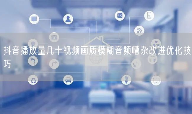 抖音播放量几十视频画质模糊音频嘈杂改进优化技巧