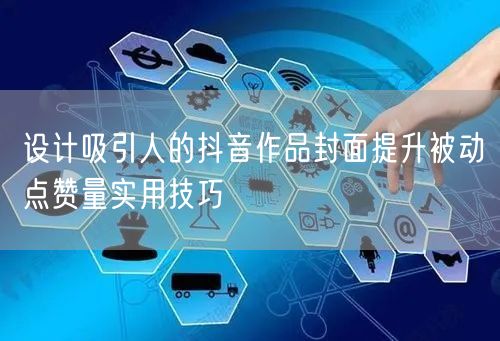 设计吸引人的抖音作品封面提升被动点赞量实用技巧