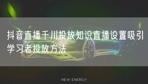 抖音直播千川投放知识直播设置吸引学习者投放方法