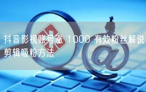 抖音影视账号涨 1000 有效粉丝解说剪辑吸粉方法