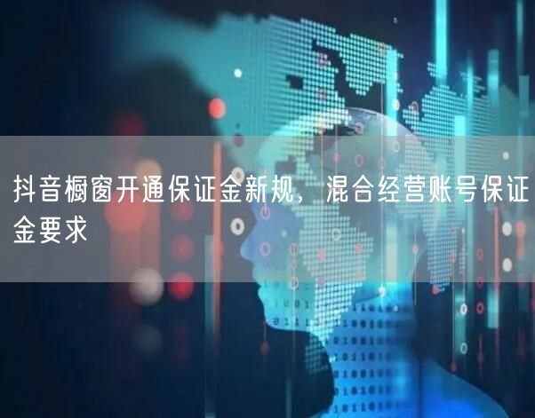 抖音橱窗开通保证金新规，混合经营账号保证金要求