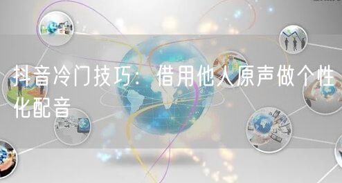 抖音冷门技巧：借用他人原声做个性化配音