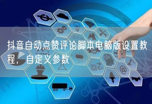 抖音自动点赞评论脚本电脑版设置教程，自定义参数