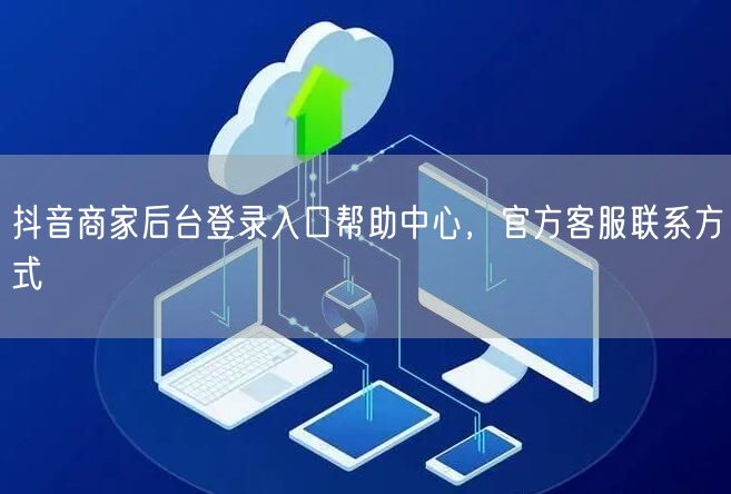 抖音商家后台登录入口帮助中心，官方客服联系方式
