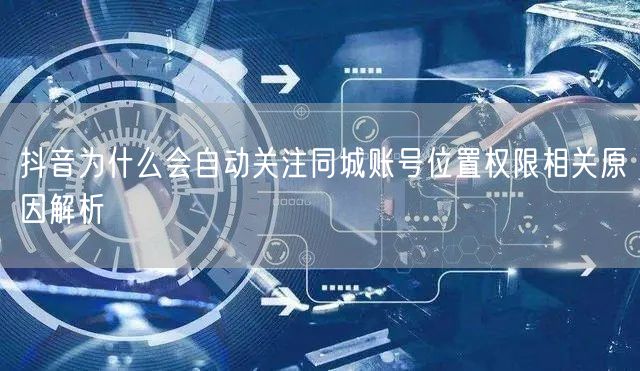 抖音为什么会自动关注同城账号位置权限相关原因解析
