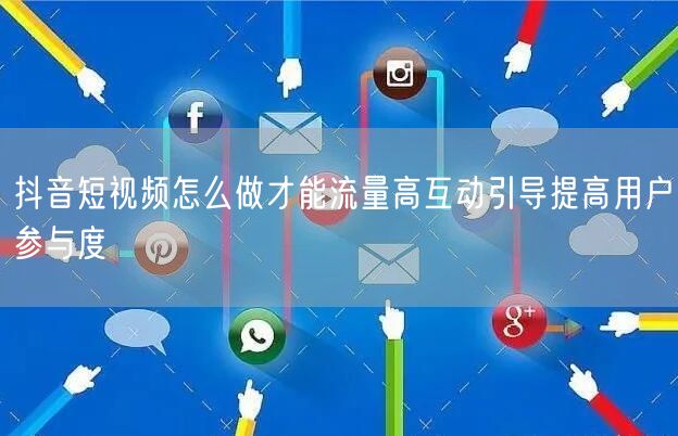 抖音短视频怎么做才能流量高互动引导提高用户参与度