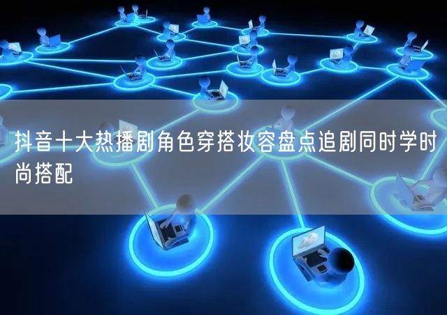 抖音十大热播剧角色穿搭妆容盘点追剧同时学时尚搭配