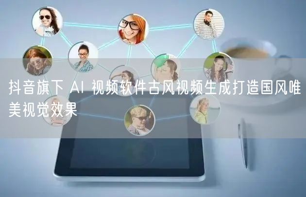 抖音旗下 AI 视频软件古风视频生成打造国风唯美视觉效果