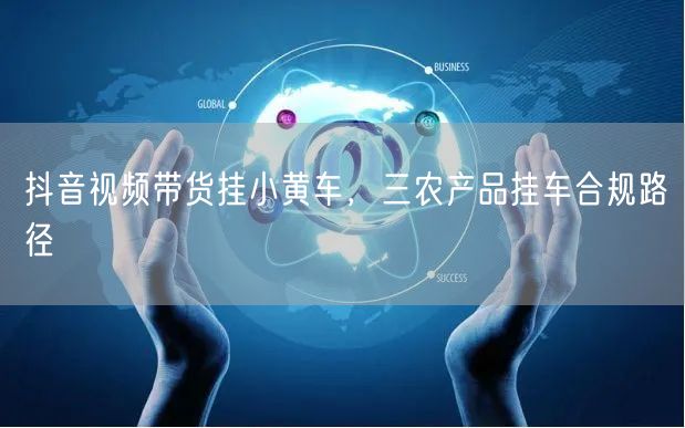 抖音视频带货挂小黄车，三农产品挂车合规路径