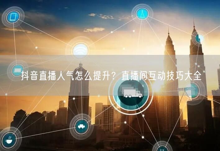 抖音直播人气怎么提升？直播间互动技巧大全