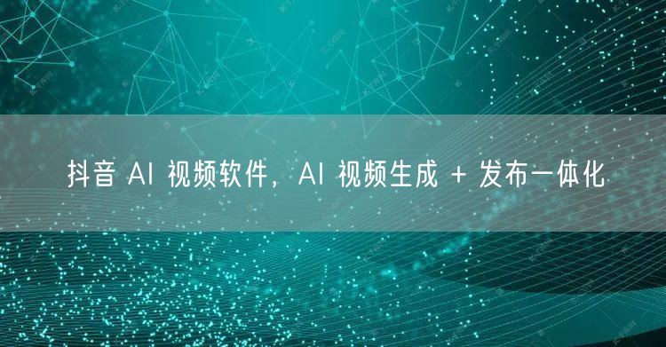 抖音 AI 视频软件，AI 视频生成 + 发布一体化