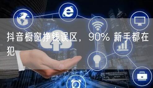 抖音橱窗挣钱误区，90% 新手都在犯