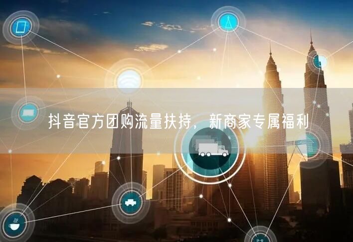 抖音官方团购流量扶持，新商家专属福利