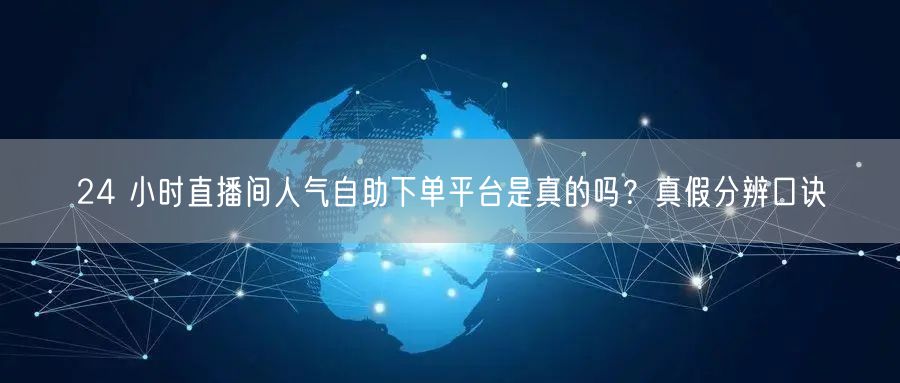 24 小时直播间人气自助下单平台是真的吗？真假分辨口诀