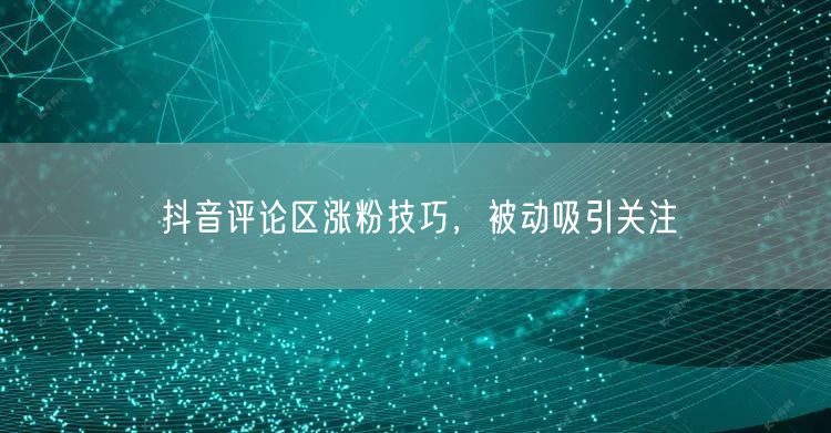抖音评论区涨粉技巧，被动吸引关注