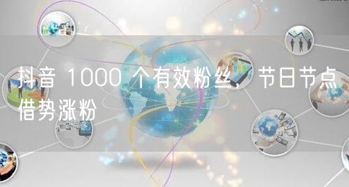 抖音 1000 个有效粉丝，节日节点借势涨粉