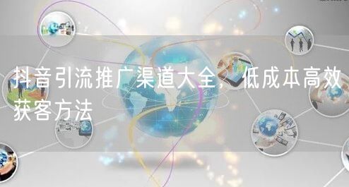 抖音引流推广渠道大全，低成本高效获客方法