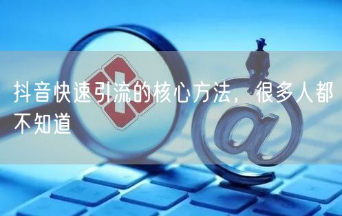 抖音快速引流的核心方法，很多人都不知道