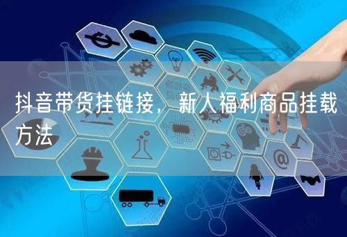 抖音带货挂链接，新人福利商品挂载方法