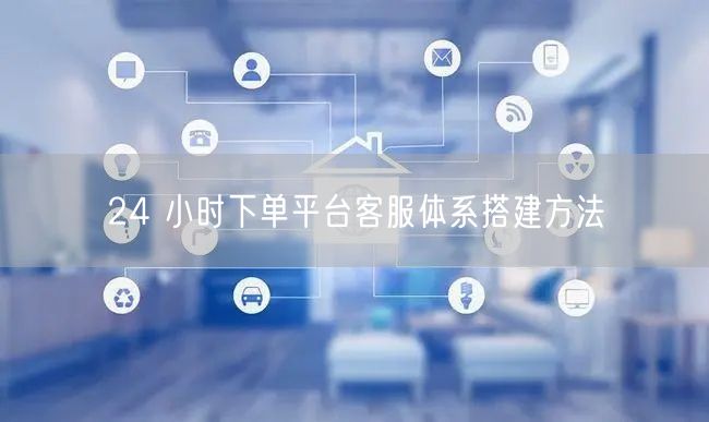24 小时下单平台客服体系搭建方法
