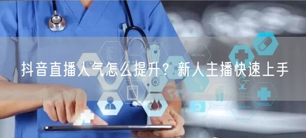 抖音直播人气怎么提升？新人主播快速上手