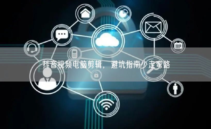 抖音视频电脑剪辑，避坑指南少走弯路